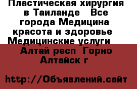 Пластическая хирургия в Таиланде - Все города Медицина, красота и здоровье » Медицинские услуги   . Алтай респ.,Горно-Алтайск г.